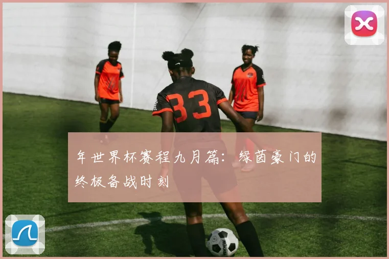 年世界杯赛程九月篇：绿茵豪门的终极备战时刻