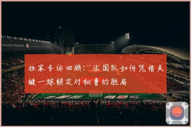 独家专访回顾：法国队如何凭借关键一球锁定对秘鲁的胜局
