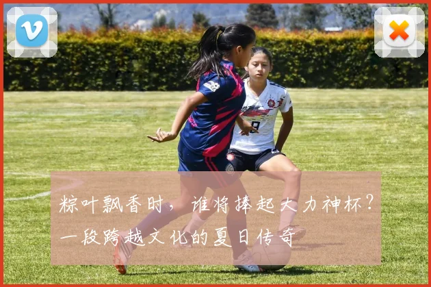 粽叶飘香时，谁将捧起大力神杯？一段跨越文化的夏日传奇