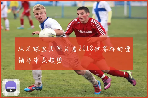 从足球宝贝图片看2018世界杯的营销与审美趋势