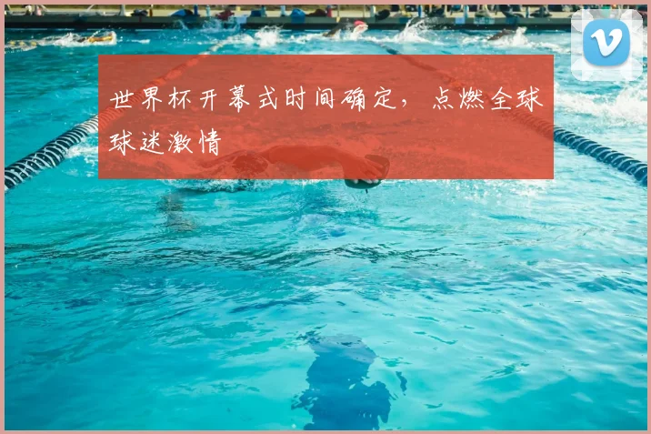 世界杯开幕式时间确定，点燃全球球迷激情