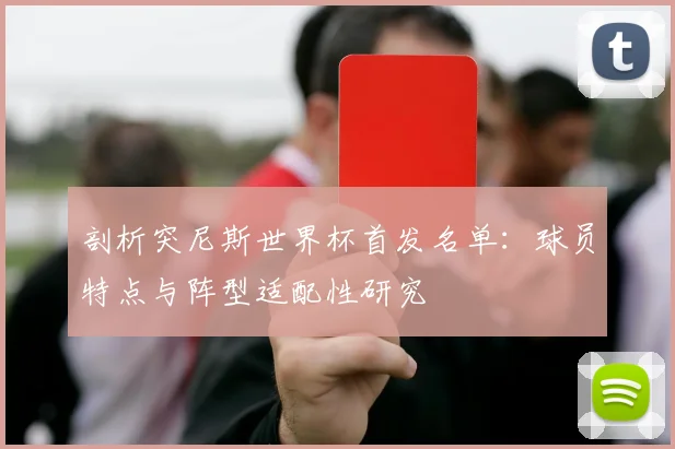 剖析突尼斯世界杯首发名单:球员特点与阵型适配性研究