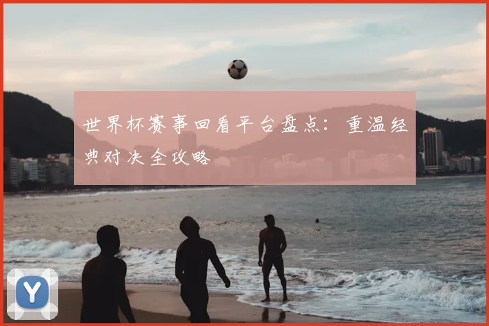 世界杯赛事回看平台盘点:重温经典对决全攻略