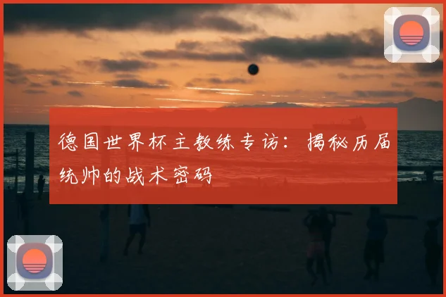 德国世界杯主教练专访：揭秘历届统帅的战术密码