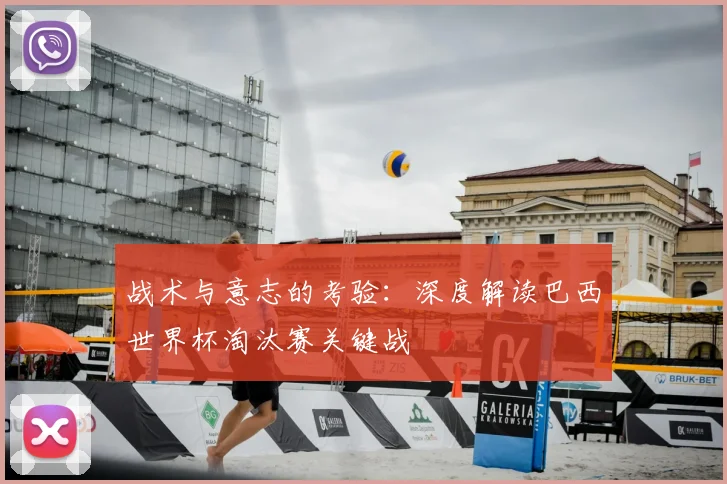 战术与意志的考验:深度解读巴西世界杯淘汰赛关键战