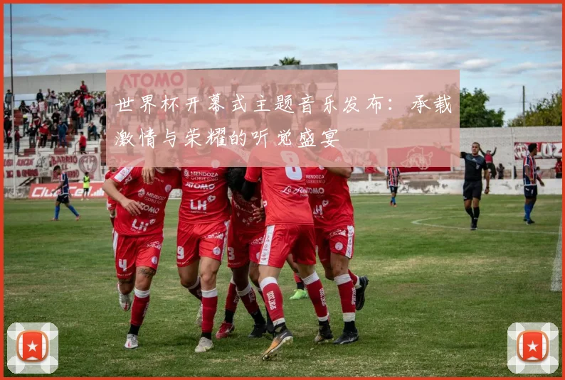 世界杯开幕式主题音乐发布：承载激情与荣耀的听觉盛宴