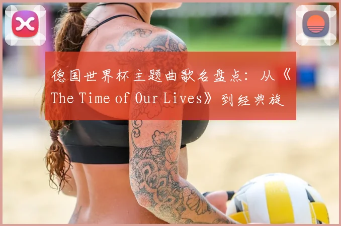 德国世界杯主题曲歌名盘点：从《The Time of Our Lives》到经典旋律