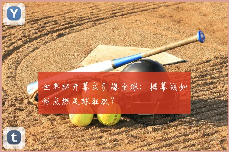 世界杯开幕式引爆全球：揭幕战如何点燃足球狂欢？