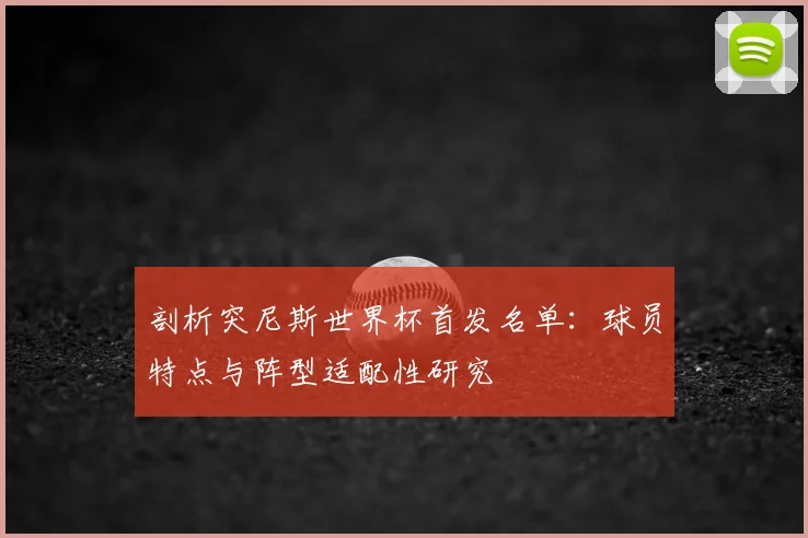 剖析突尼斯世界杯首发名单:球员特点与阵型适配性研究