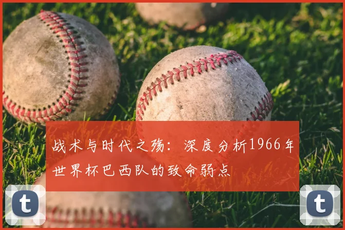 战术与时代之殇：深度分析1966年世界杯巴西队的致命弱点