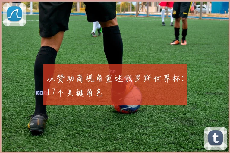 从赞助商视角重述俄罗斯世界杯：17个关键角色