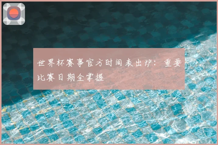 世界杯赛事官方时间表出炉:重要比赛日期全掌握
