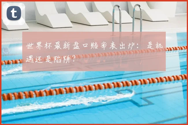 世界杯最新盘口赔率表出炉：是机遇还是陷阱？