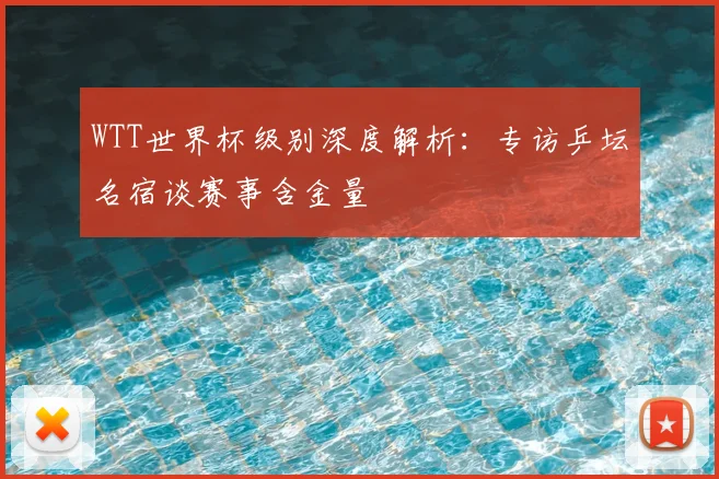 WTT世界杯级别深度解析:专访乒坛名宿谈赛事含金量