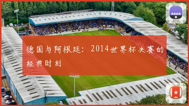 德国与阿根廷：2014世界杯决赛的经典时刻