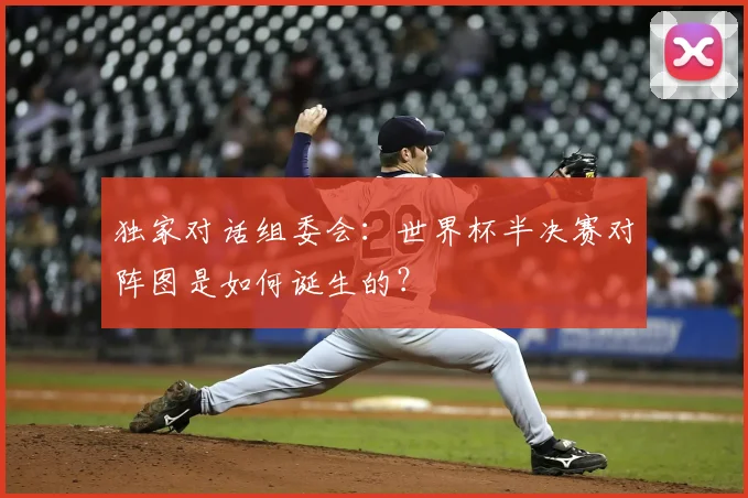 独家对话组委会:世界杯半决赛对阵图是如何诞生的?