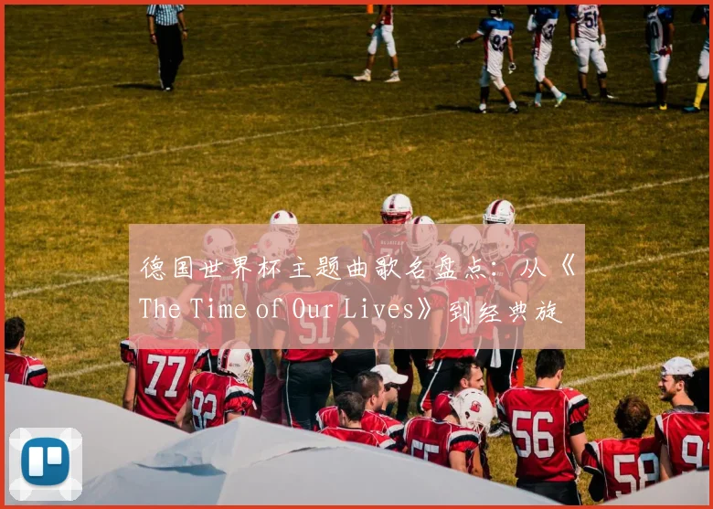 德国世界杯主题曲歌名盘点：从《The Time of Our Lives》到经典旋律