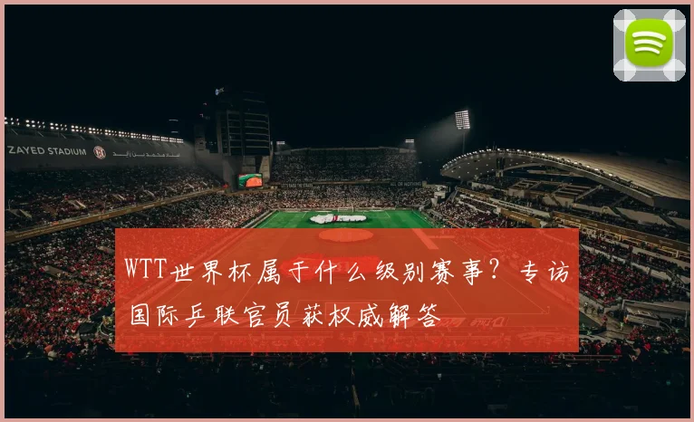 WTT世界杯属于什么级别赛事?专访国际乒联官员获权威解答