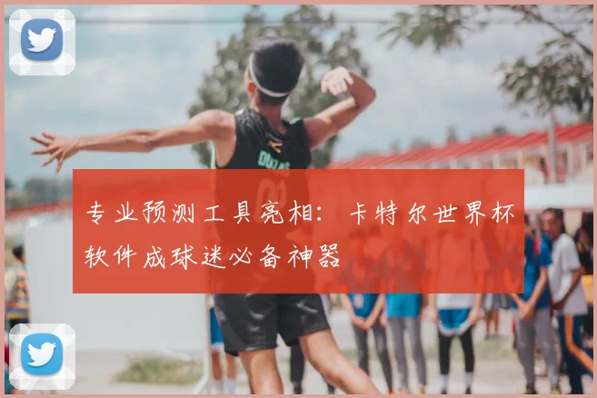 专业预测工具亮相:卡特尔世界杯软件成球迷必备神器