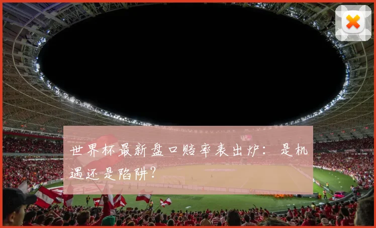 世界杯最新盘口赔率表出炉：是机遇还是陷阱？