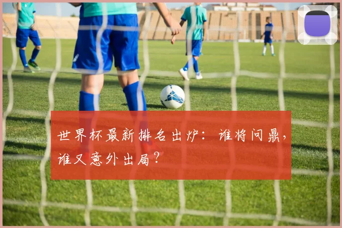 世界杯最新排名出炉：谁将问鼎，谁又意外出局？