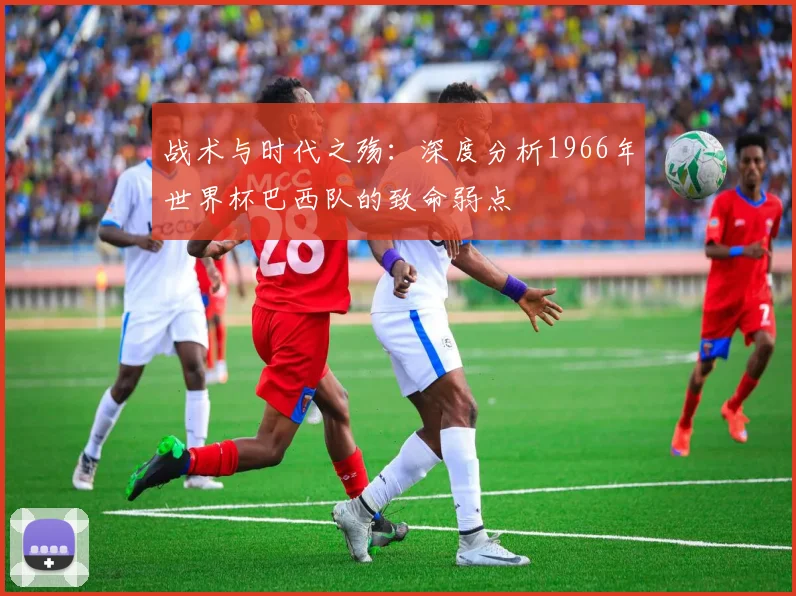 战术与时代之殇:深度分析1966年世界杯巴西队的致命弱点