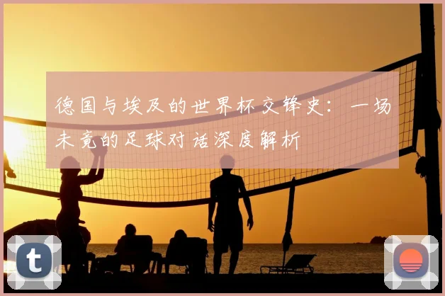 德国与埃及的世界杯交锋史：一场未竟的足球对话深度解析