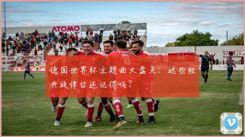 德国世界杯主题曲大盘点：这些经典旋律你还记得吗？