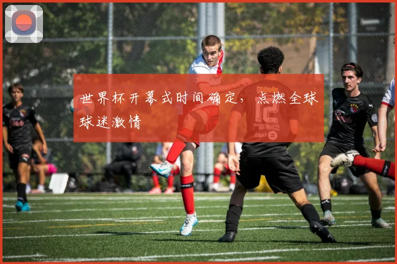 世界杯开幕式时间确定，点燃全球球迷激情