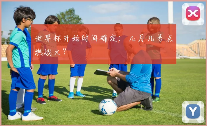 世界杯开始时间确定：几月几号点燃战火？