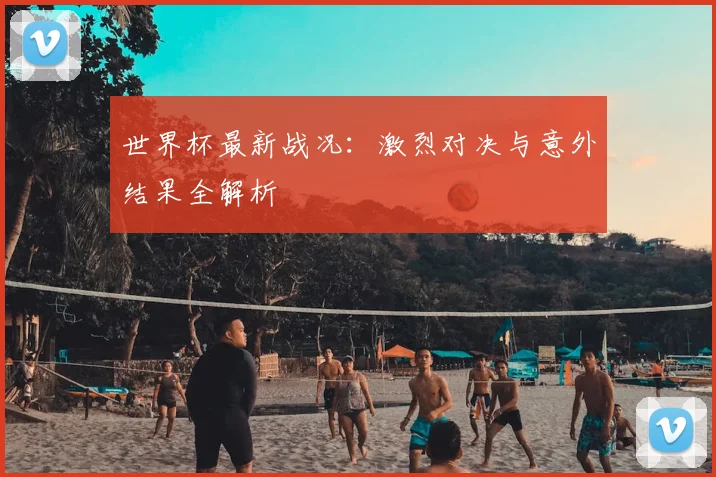 世界杯最新战况：激烈对决与意外结果全解析